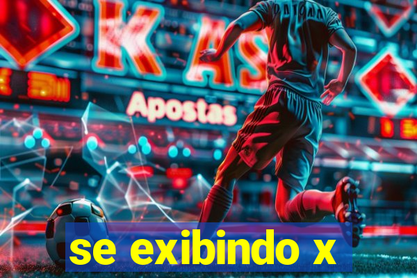 se exibindo x