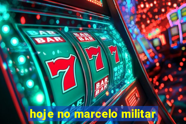 hoje no marcelo militar