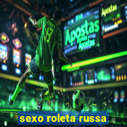 sexo roleta russa
